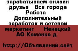 зарабатываем онлайн друзья - Все города Работа » Дополнительный заработок и сетевой маркетинг   . Ненецкий АО,Каменка д.